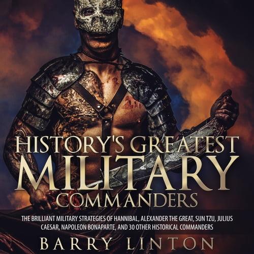 History’s Greatest Military Commanders The Brilliant Military Strategies Of Hannibal, Alexander The Great, Sun Tzu [Audiobook]