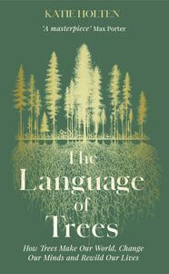 The Language of Trees How Trees Make Our World, Change Our Minds and Rewild Our Lives, UK Edition