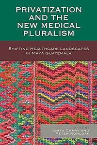 Privatization and the New Medical Pluralism Shifting Healthcare Landscapes in Maya Guatemala