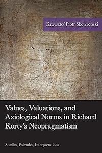 Values, Valuations, and Axiological Norms in Richard Rorty’s Neopragmatism Studies, Polemics, Interpretations