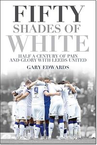Fifty Shades of White Half a Century of Pain and Glory with Leeds United