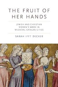 The Fruit of Her Hands Jewish and Christian Women’s Work in Medieval Catalan Cities