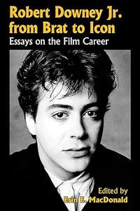 Robert Downey Jr. from Brat to Icon Essays on the Film Career