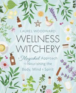 Wellness Witchery A Magickal Approach to Nourishing the Body, Mind & Spirit