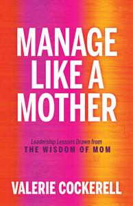 Manage Like a Mother Leadership Lessons Drawn from the Wisdom of Mom