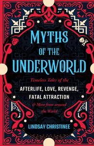Myths of the Underworld Timeless Tales of the Afterlife, Love, Revenge, Fatal Attraction and More from Around the World