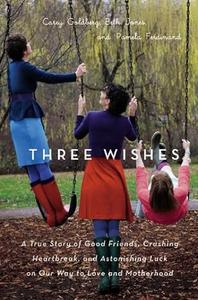 Three Wishes A True Story of Good Friends, Crushing Heartbreak, and Astonishing Luck on Our Way to Love and Motherhood