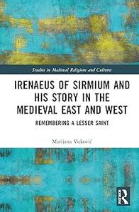 Irenaeus of Sirmium and His Story in the Medieval East and West Remembering a Lesser Saint