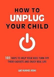 How to Unplug Your Child 101 Ways to Help Your Kids Turn Off Their Gadgets and Enjoy Real Life
