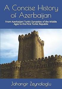 A Concise History of Azerbaijan From Azerbaijani Turkic Dynasties of the Middle Ages to the First Turkic Republic