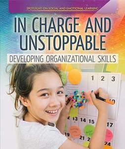 In Charge and Unstoppable Developing Organizational Skills (Spotlight On Social and Emotional Learning)