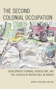 The Second Colonial Occupation Development Planning, Agriculture, and the Legacies of British Rule in Nigeria