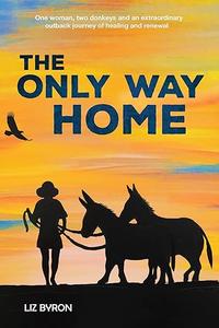 The Only Way Home One Woman, Two Donkeys and an Extraordinary Outback Journey of Healing and Renewal