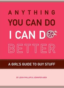 Anything You Can Do, I Can Do Better A Girl’s Guide to Guy Stuff