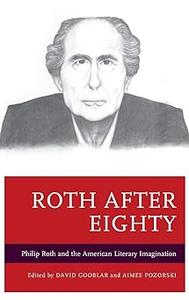 Roth after Eighty Philip Roth and the American Literary Imagination