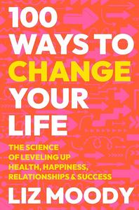 100 Ways to Change Your Life The Science of Leveling Up Health, Happiness, Relationships & Success