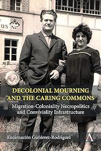 Decolonial Mourning and the Caring Commons Migration-Coloniality Necropolitics and Conviviality Infrastructure