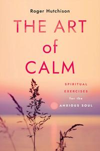 The Art of Calm Spiritual Exercises for the Anxious Soul