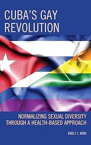 Cuba's Gay Revolution Normalizing Sexual Diversity Through a Health–Based Approach
