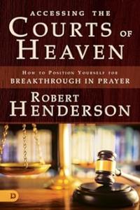 Accessing the Courts of Heaven Positioning Yourself for Breakthrough and Answered Prayers