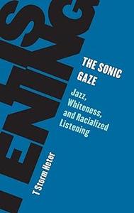 The Sonic Gaze Jazz, Whiteness, and Racialized Listening