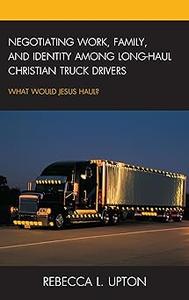 Negotiating Work, Family, and Identity among Long-Haul Christian Truck Drivers What Would Jesus Haul