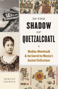In the Shadow of Quetzalcoatl Zelia Nuttall and the Search for Mexico’s Ancient Civilizations