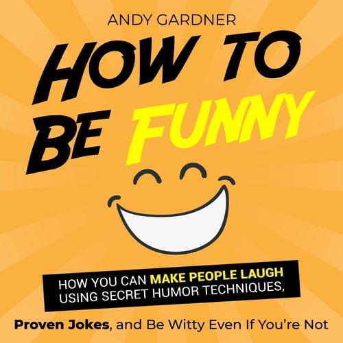 How to Be Funny How You Can Make People Laugh Using Secret Humor Techniques, Proven Jokes, and Be Witty Even If [Audiobook]