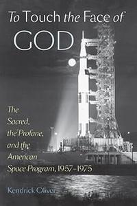 To Touch the Face of God The Sacred, the Profane, and the American Space Program, 1957-1975