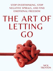 The Art of Letting Go Stop Overthinking, Stop Negative Spirals, and Find Emotional Freedom