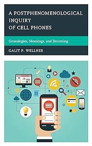 A Postphenomenological Inquiry of Cell Phones Genealogies, Meanings, and Becoming