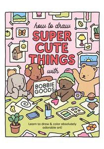 How to Draw Super Cute Things with Bobbie Goods! Learn to draw & color absolutely adorable art! (101 Things to Draw)