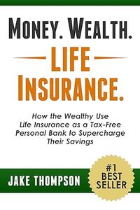 Money. Wealth. Life Insurance. How the Wealthy Use Life Insurance as a Tax-Free Personal Bank to Supercharge Their Savings