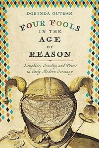 Four Fools in the Age of Reason Laughter, Cruelty, and Power in Early Modern Germany