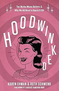 Hoodwinked Ten Myths Moms Believe and Why We All Need To Knock It Off