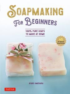 Soap Making for Beginners 100% Pure Soaps to Make at Home (45 All-Natural Soap Recipes)