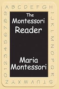 The Montessori Reader The Montessori Method, Dr. Montessori’s Own Handbook, The Absorbent Mind