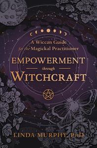 Empowerment Through Witchcraft A Wiccan Guide for the Magickal Practitioner