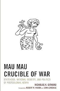 Mau Mau Crucible of War Statehood, National Identity, and Politics of Postcolonial Kenya
