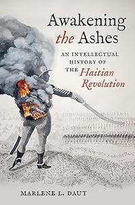 Awakening the Ashes An Intellectual History of the Haitian Revolution
