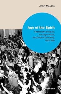 Age of the Spirit Charismatic Renewal, the Anglo-World, and Global Christianity, 1945-1980