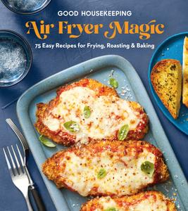 Good Housekeeping Air Fryer Magic 75 Best–Ever Recipes for Frying, Roasting & Baking
