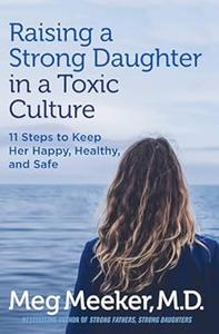 Raising a Strong Daughter in a Toxic Culture 11 Steps to Keep Her Happy, Healthy, and Safe