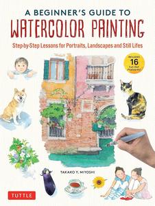 A Beginner’s Guide to Watercolor Painting Step-by-Step Lessons for Portraits, Landscapes and Still Lifes