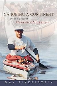 Canoeing a Continent On the Trail of Alexander Mackenzie