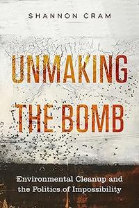 Unmaking the Bomb Environmental Cleanup and the Politics of Impossibility (Volume 14)