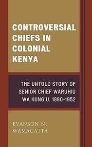 Controversial Chiefs in Colonial Kenya The Untold Story of Senior Chief Waruhiu Wa Kung’u, 1890-1952