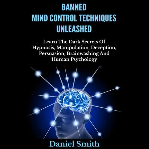 Banned Mind Control Techniques Unleashed Learn The Dark Secrets Of Hypnosis, Manipulation, Deception, Persuasion [Audiobook]