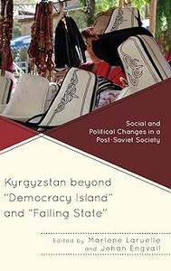 Kyrgyzstan beyond Democracy Island and Failing State Social and Political Changes in a Post-Soviet Society