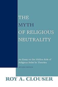 The Myth of Religious Neutrality An Essay on the Hidden Role of Religious Belief in Theories, Revised Edition